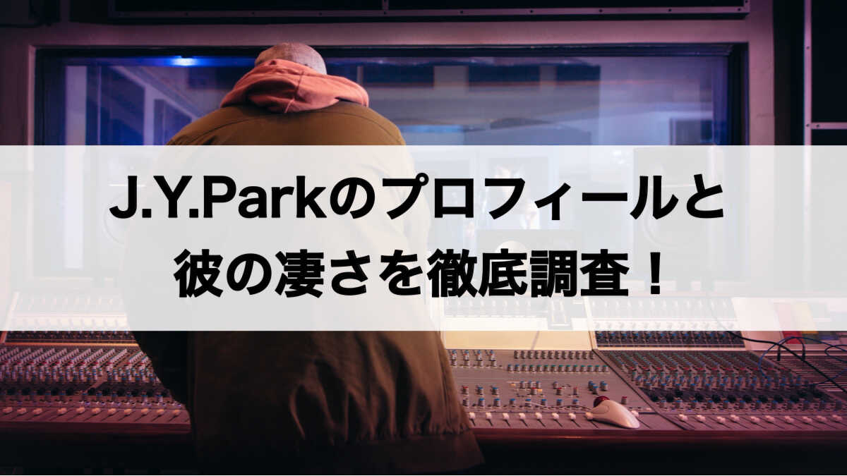 J.Y.Parkのプロフィールと凄さを徹底調査